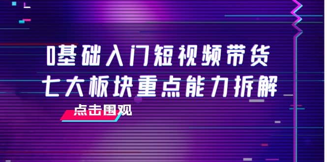 0基础短视频带货实操班，七大板块重点能力拆解，7节精品课4小时干货-电商创业赚钱入门教程分享-17电商创业